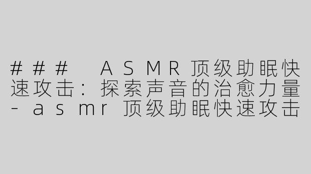 ### ASMR顶级助眠快速攻击：探索声音的治愈力量-asmr顶级助眠快速攻击