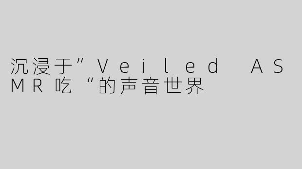 沉浸于”Veiled ASMR吃“的声音世界