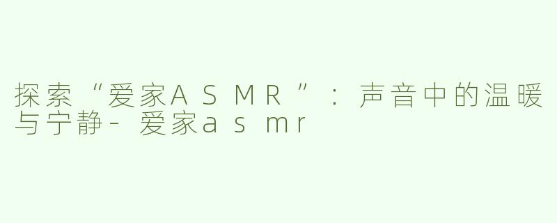 探索“爱家ASMR”：声音中的温暖与宁静