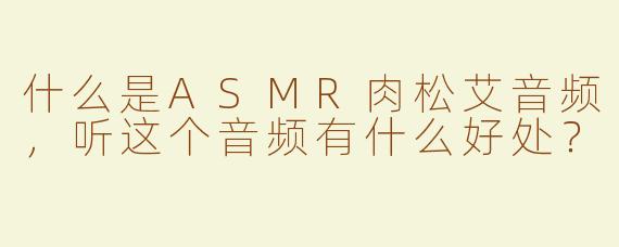 什么是ASMR肉松艾音频，听这个音频有什么好处？