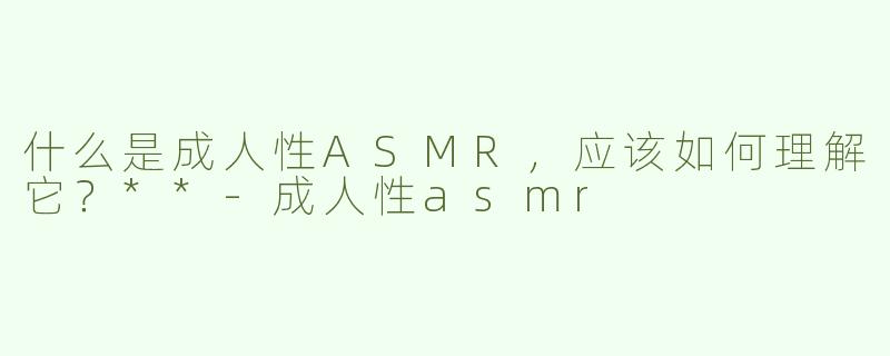 什么是成人性ASMR，应该如何理解它？**