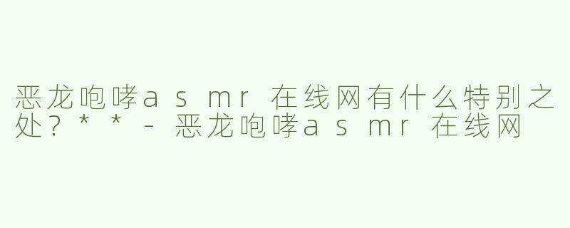 恶龙咆哮asmr在线网有什么特别之处？**