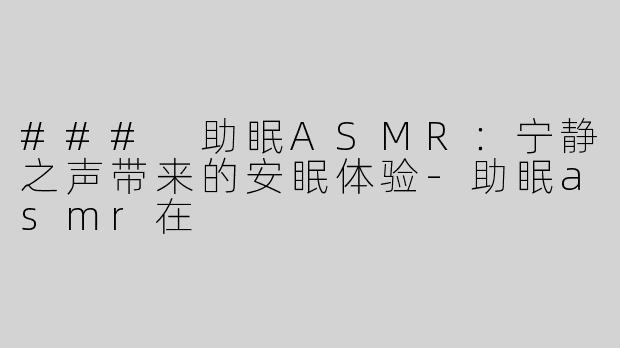 ### 助眠ASMR：宁静之声带来的安眠体验-助眠asmr在