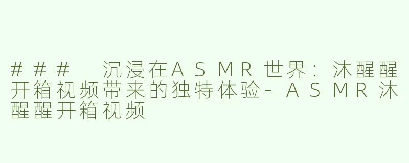 ### 沉浸在ASMR世界：沐醒醒开箱视频带来的独特体验