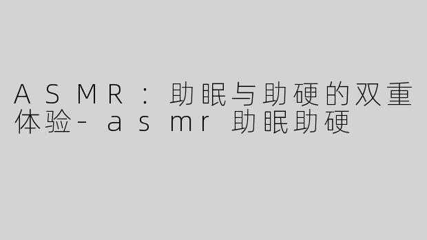 ASMR：助眠与助硬的双重体验-asmr助眠助硬