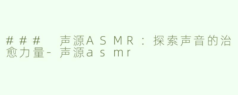 ### 声源ASMR：探索声音的治愈力量-声源asmr
