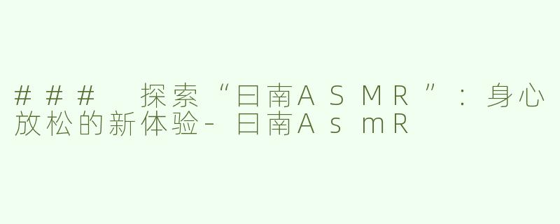 ### 探索“曰南ASMR”：身心放松的新体验-曰南AsmR