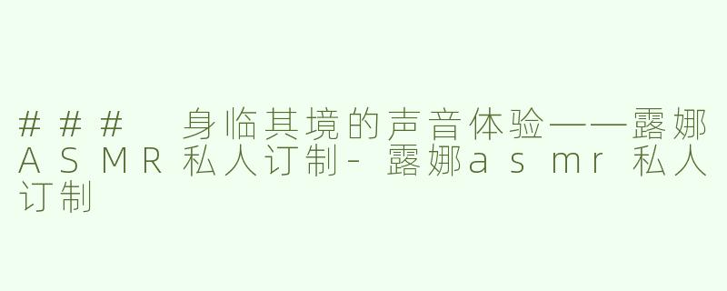 ### 身临其境的声音体验——露娜ASMR私人订制
