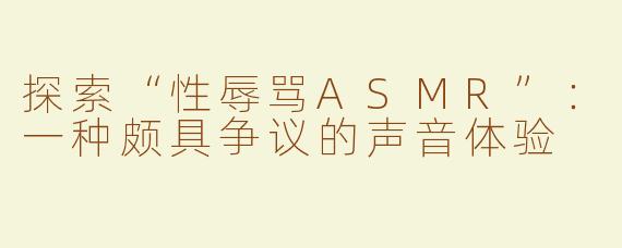 探索“性辱骂ASMR”：一种颇具争议的声音体验