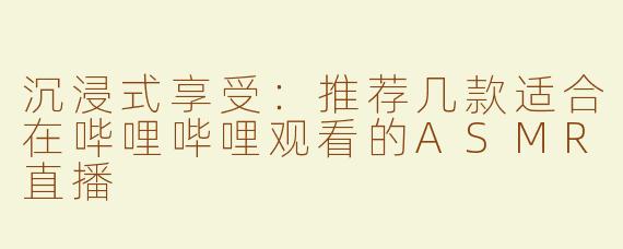沉浸式享受：推荐几款适合在哔哩哔哩观看的ASMR直播