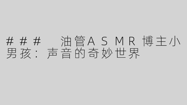 ### 油管ASMR博主小男孩：声音的奇妙世界