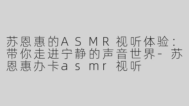 苏恩惠的ASMR视听体验：带你走进宁静的声音世界