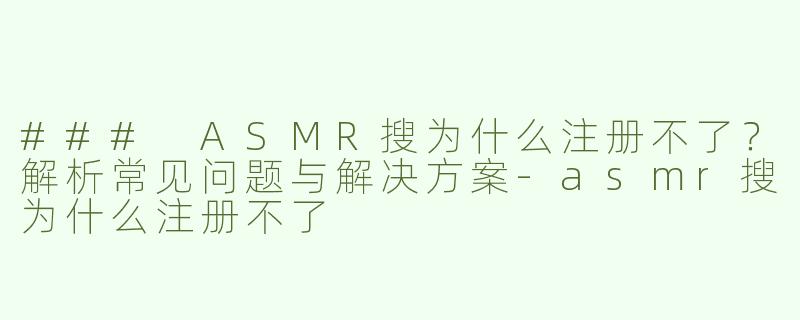 ### ASMR搜为什么注册不了？解析常见问题与解决方案-asmr搜为什么注册不了