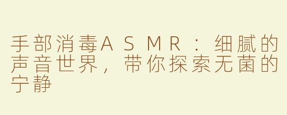 手部消毒ASMR：细腻的声音世界，带你探索无菌的宁静