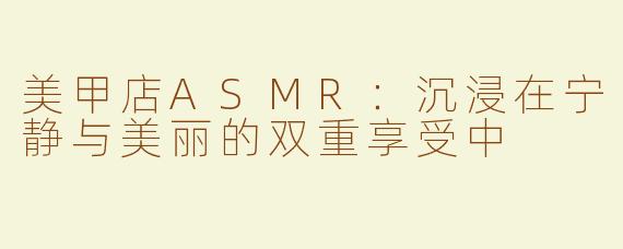 美甲店ASMR：沉浸在宁静与美丽的双重享受中