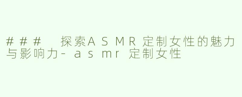 ### 探索ASMR定制女性的魅力与影响力