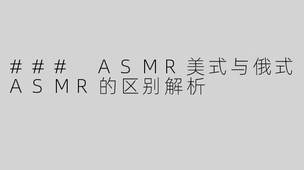 ### ASMR美式与俄式ASMR的区别解析