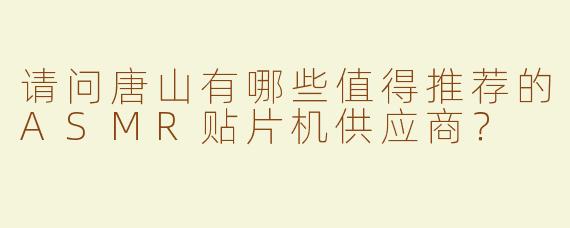 请问唐山有哪些值得推荐的ASMR贴片机供应商？
