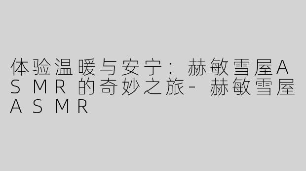 体验温暖与安宁：赫敏雪屋ASMR的奇妙之旅-赫敏雪屋ASMR