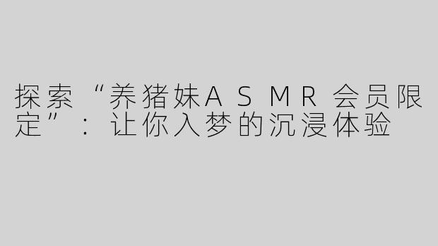 探索“养猪妹ASMR会员限定”：让你入梦的沉浸体验