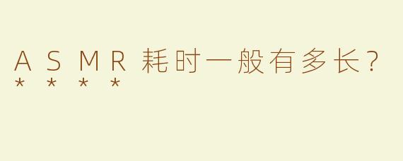 ASMR耗时一般有多长？****