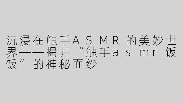 沉浸在触手ASMR的美妙世界——揭开“触手asmr饭饭”的神秘面纱