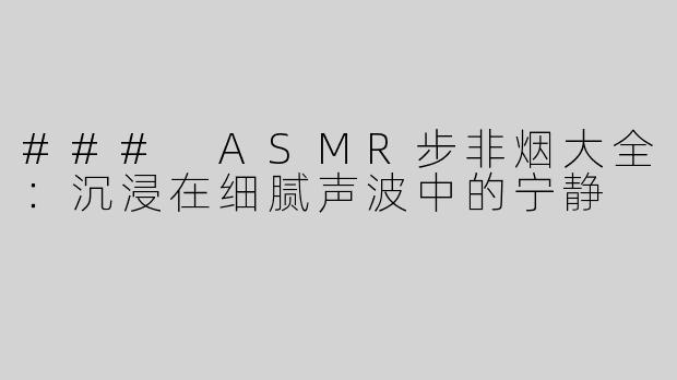 ### ASMR步非烟大全：沉浸在细腻声波中的宁静