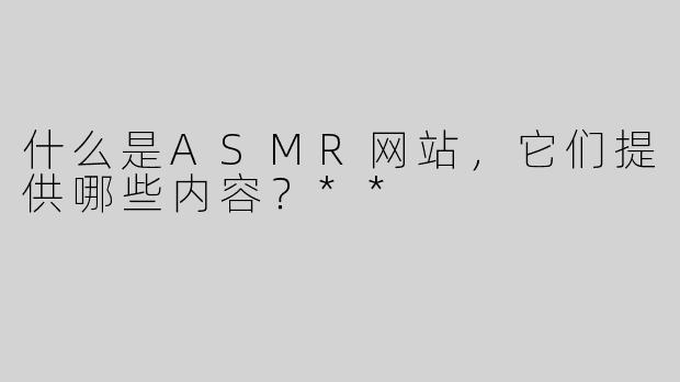 什么是ASMR网站，它们提供哪些内容？**