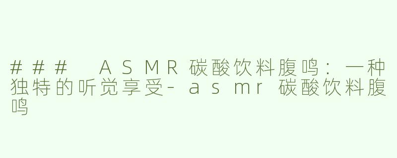 ### ASMR碳酸饮料腹鸣：一种独特的听觉享受-asmr碳酸饮料腹鸣