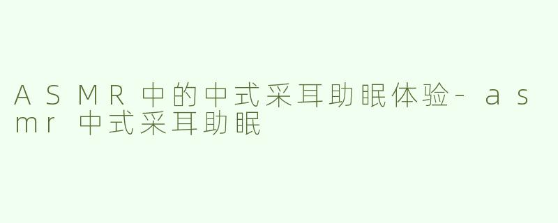 ASMR中的中式采耳助眠体验-asmr中式采耳助眠