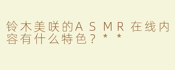 铃木美咲的ASMR在线内容有什么特色？**