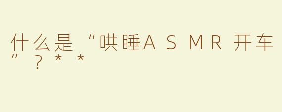 什么是“哄睡ASMR开车”？**