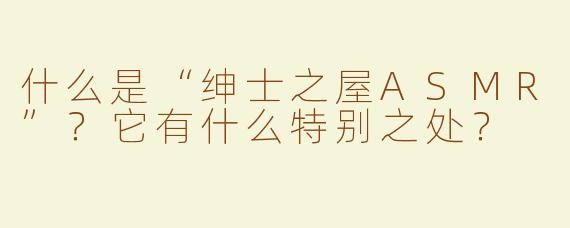 什么是“绅士之屋ASMR”？它有什么特别之处？