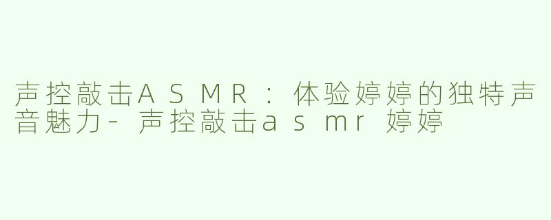 声控敲击ASMR：体验婷婷的独特声音魅力