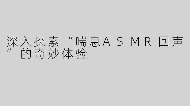 深入探索“喘息ASMR回声”的奇妙体验