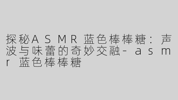 探秘ASMR蓝色棒棒糖：声波与味蕾的奇妙交融