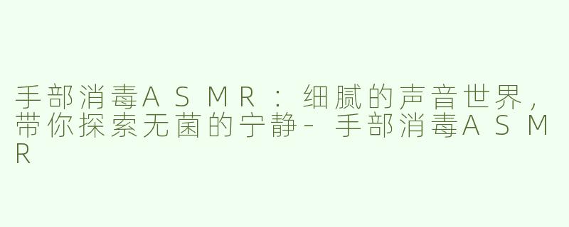手部消毒ASMR：细腻的声音世界，带你探索无菌的宁静-手部消毒ASMR