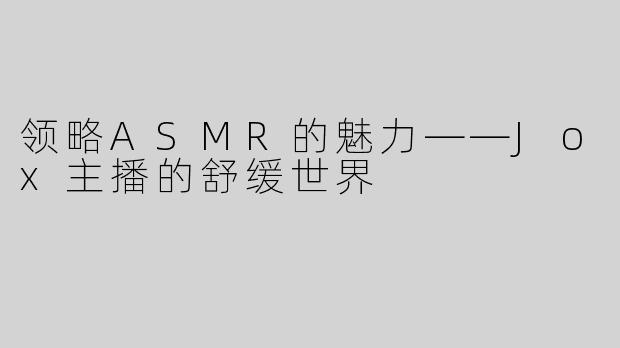领略ASMR的魅力——Jox主播的舒缓世界