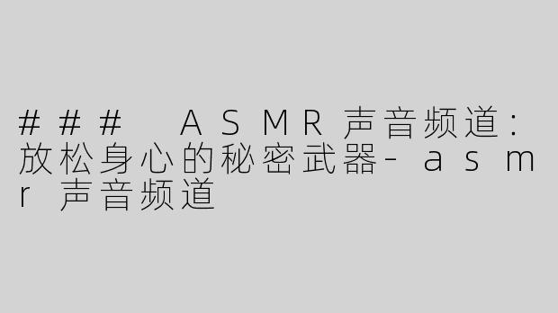 ### ASMR声音频道：放松身心的秘密武器-asmr声音频道