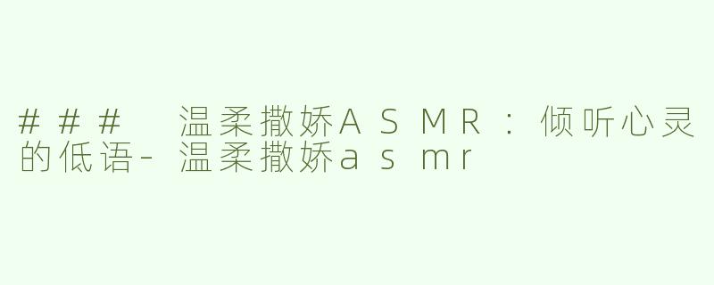 ### 温柔撒娇ASMR：倾听心灵的低语-温柔撒娇asmr
