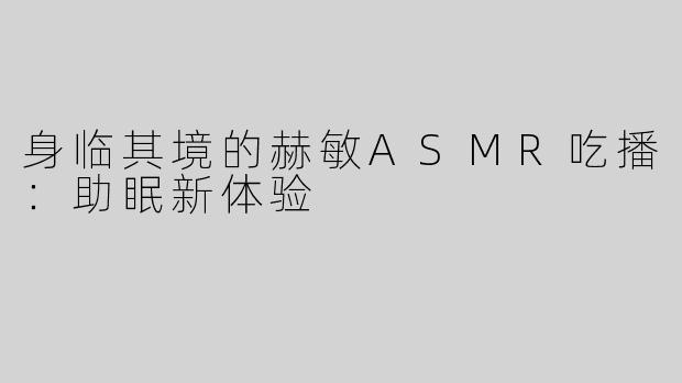 身临其境的赫敏ASMR吃播：助眠新体验