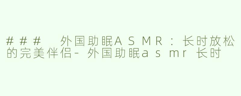 ### 外国助眠ASMR：长时放松的完美伴侣-外国助眠asmr长时