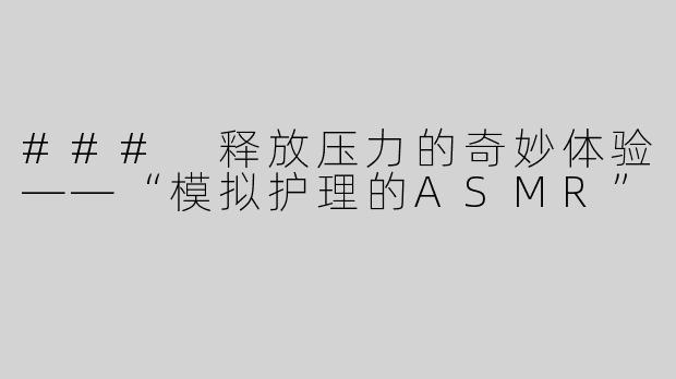 ### 释放压力的奇妙体验——“模拟护理的ASMR”