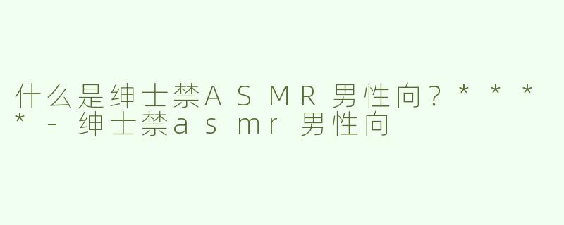 什么是绅士禁ASMR男性向？****
