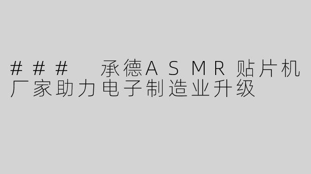 ### 承德ASMR贴片机厂家助力电子制造业升级