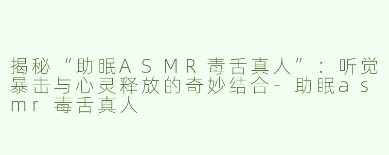 揭秘“助眠ASMR毒舌真人”：听觉暴击与心灵释放的奇妙结合-助眠asmr毒舌真人