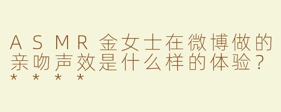 ASMR金女士在微博做的亲吻声效是什么样的体验？****