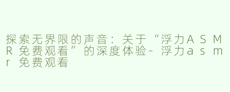 探索无界限的声音：关于“浮力ASMR免费观看”的深度体验-浮力asmr免费观看