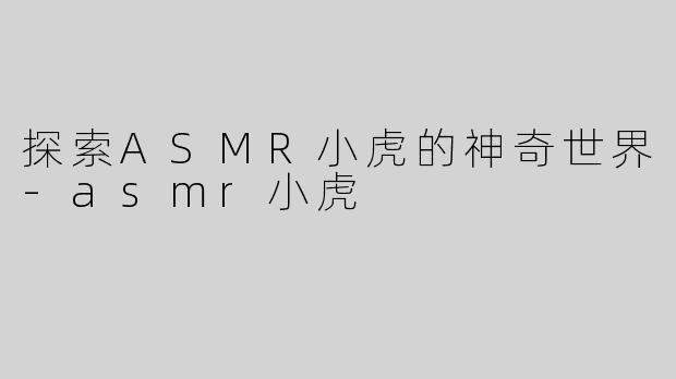 探索ASMR小虎的神奇世界-asmr小虎