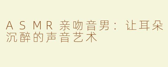 ASMR亲吻音男：让耳朵沉醉的声音艺术